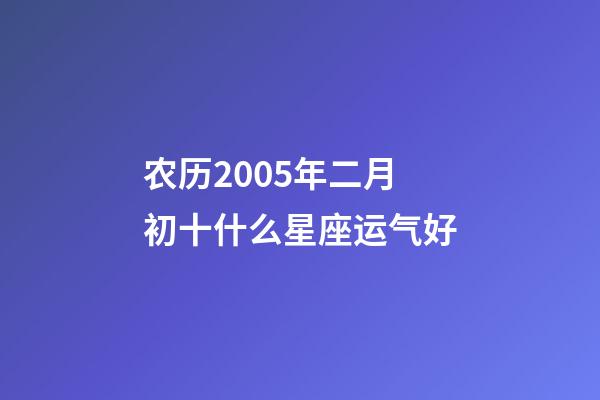 农历2005年二月初十什么星座运气好-第1张-星座运势-玄机派