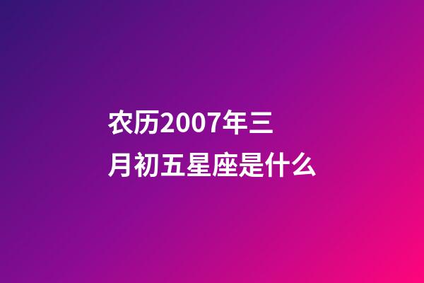 农历2007年三月初五星座是什么-第1张-星座运势-玄机派