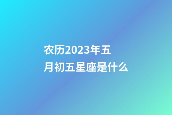 农历2023年五月初五星座是什么-第1张-星座运势-玄机派