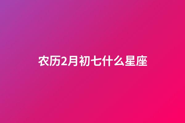 农历2月初七什么星座-第1张-星座运势-玄机派