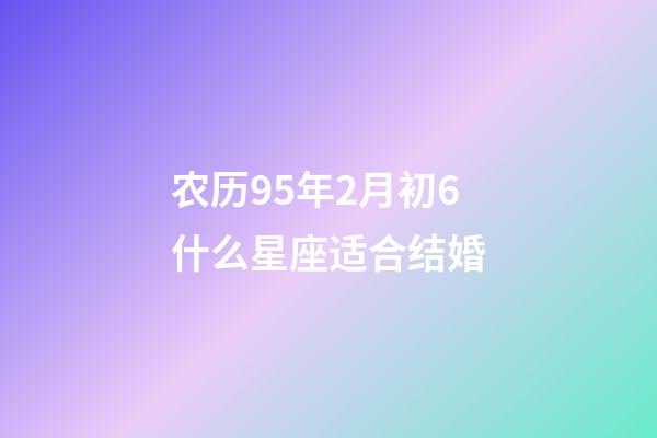农历95年2月初6什么星座适合结婚-第1张-星座运势-玄机派