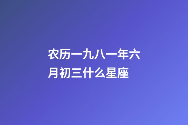 农历一九八一年六月初三什么星座-第1张-星座运势-玄机派