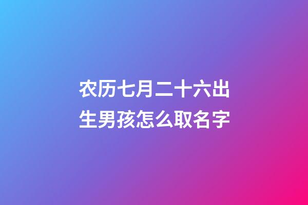 农历七月二十六出生男孩怎么取名字(农历七月二十六出生男孩怎么取名字好听)
