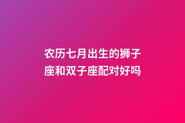 农历七月出生的狮子座和双子座配对好吗-第1张-星座运势-玄机派