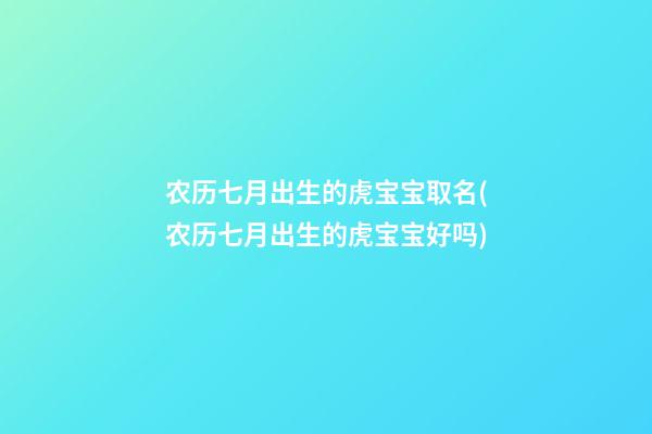 农历七月出生的虎宝宝取名(农历七月出生的虎宝宝好吗)