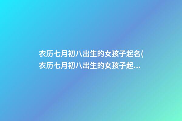 农历七月初八出生的女孩子起名(农历七月初八出生的女孩子起名大全)