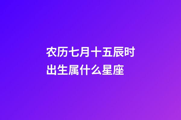 农历七月十五辰时出生属什么星座