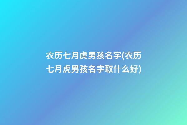 农历七月虎男孩名字(农历七月虎男孩名字取什么好)