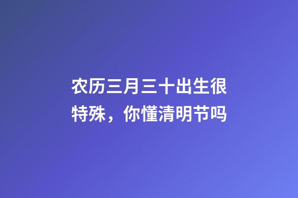 农历三月三十出生很特殊，你懂清明节吗-第1张-观点-玄机派