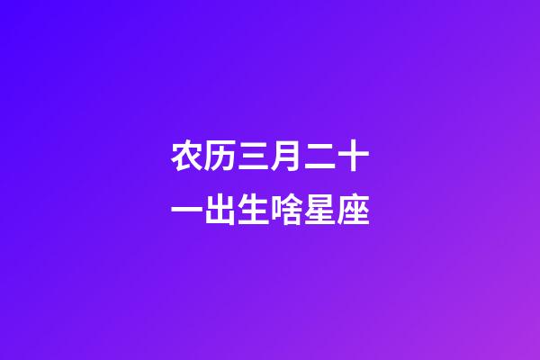 农历三月二十一出生啥星座-第1张-星座运势-玄机派