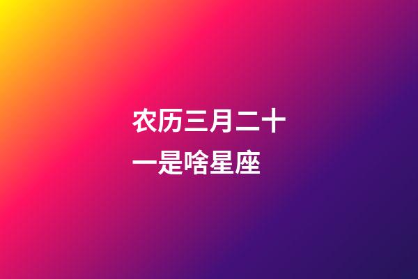 农历三月二十一是啥星座-第1张-星座运势-玄机派
