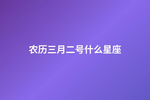 农历三月二号什么星座-第1张-星座运势-玄机派