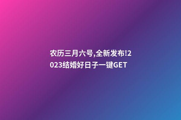 农历三月六号,全新发布!2023结婚好日子一键GET-第1张-观点-玄机派