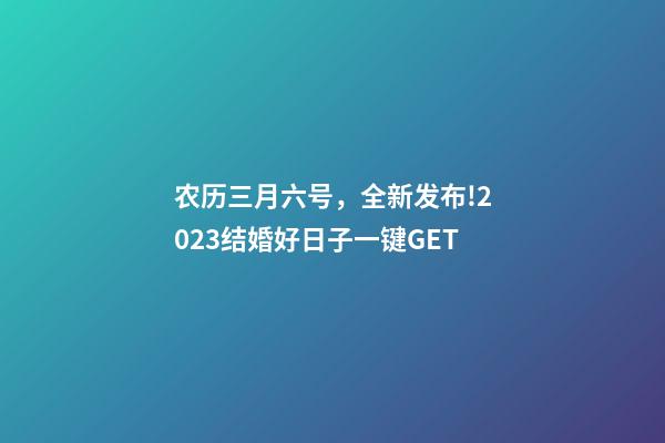 农历三月六号，全新发布!2023结婚好日子一键GET-第1张-观点-玄机派