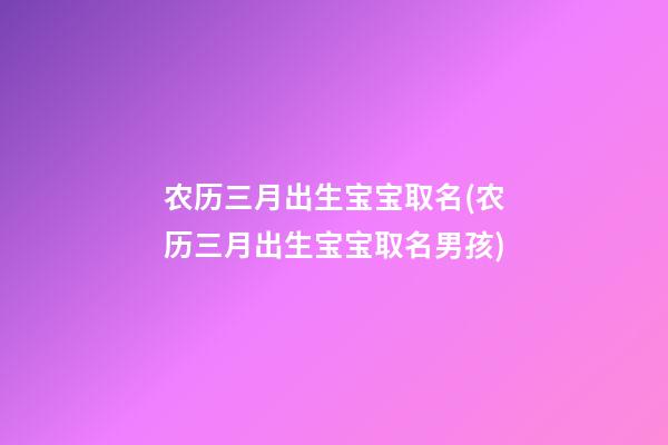农历三月出生宝宝取名(农历三月出生宝宝取名男孩)