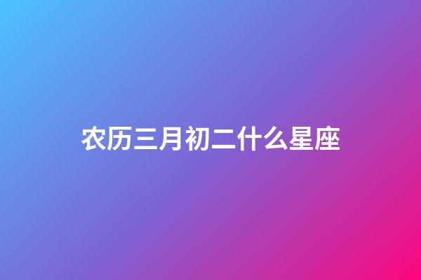 农历三月初二什么星座-第1张-星座运势-玄机派