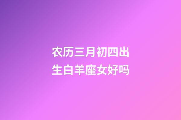 农历三月初四出生白羊座女好吗-第1张-星座运势-玄机派