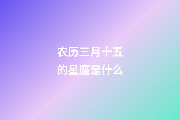 农历三月十五的星座是什么-第1张-星座运势-玄机派