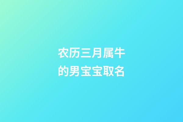 农历三月属牛的男宝宝取名(属牛农历三月男孩名字)-第1张-男孩起名-玄机派