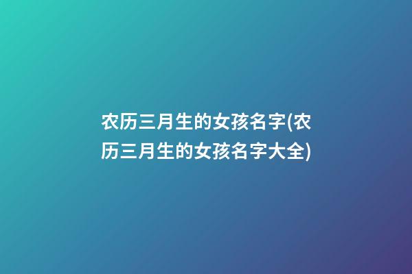 农历三月生的女孩名字(农历三月生的女孩名字大全)