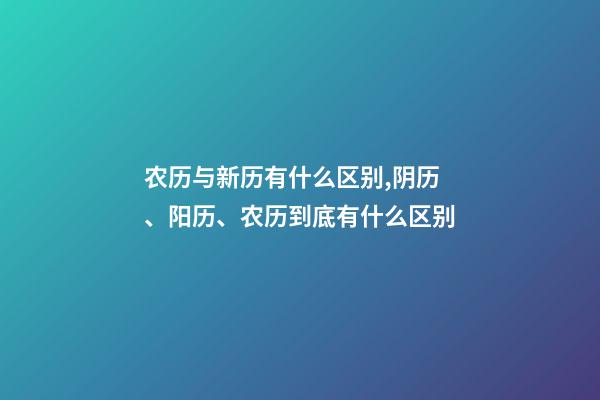 农历与新历有什么区别,阴历、阳历、农历到底有什么区别-第1张-观点-玄机派