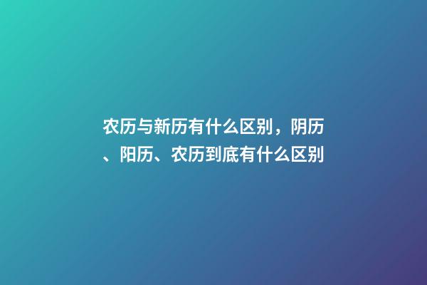 农历与新历有什么区别，阴历、阳历、农历到底有什么区别-第1张-观点-玄机派