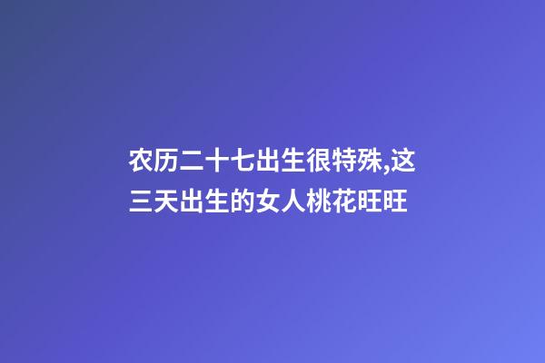 农历二十七出生很特殊,这三天出生的女人桃花旺旺-第1张-观点-玄机派