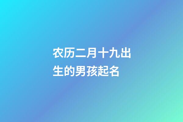 农历二月十九出生的男孩起名(二月十九出生的男孩好吗)-第1张-男孩起名-玄机派
