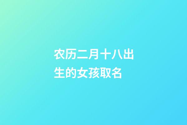 农历二月十八出生的女孩取名(2023年农历二月十八出生的女孩命运)-第1张-女孩起名-玄机派