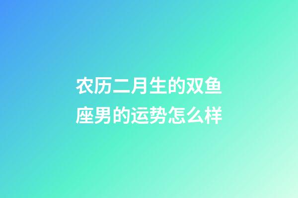 农历二月生的双鱼座男的运势怎么样-第1张-星座运势-玄机派