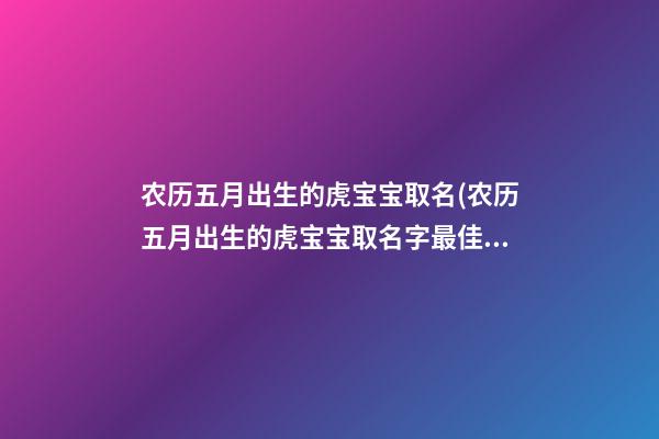 农历五月出生的虎宝宝取名(农历五月出生的虎宝宝取名字最佳字男)