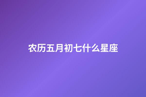 农历五月初七什么星座-第1张-星座运势-玄机派