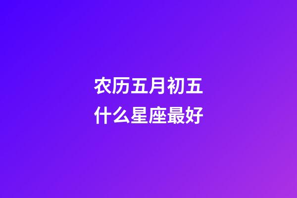 农历五月初五什么星座最好-第1张-星座运势-玄机派
