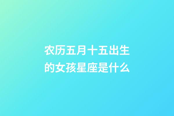 农历五月十五出生的女孩星座是什么-第1张-星座运势-玄机派