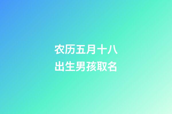 农历五月十八出生男孩取名(2023年农历五月十八日出生的宝宝好)-第1张-男孩起名-玄机派