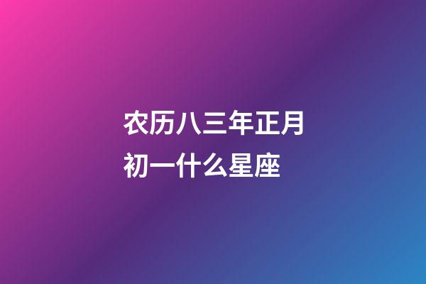 农历八三年正月初一什么星座-第1张-星座运势-玄机派