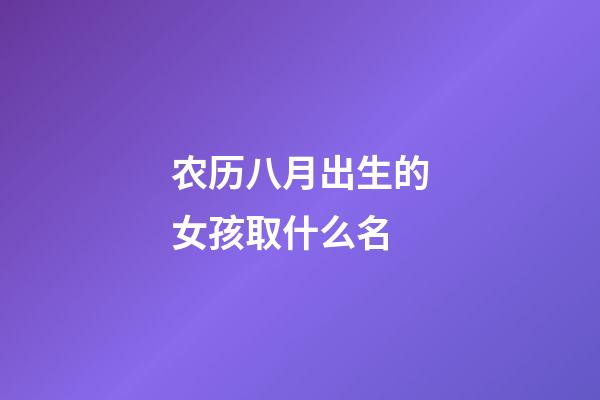 农历八月出生的女孩取什么名(2023年农历8月出生的女宝宝取名)-第1张-女孩起名-玄机派