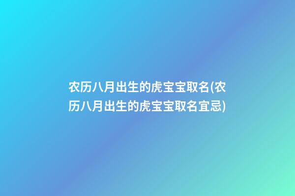农历八月出生的虎宝宝取名(农历八月出生的虎宝宝取名宜忌)