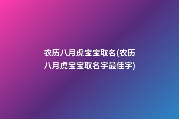 农历八月虎宝宝取名(农历八月虎宝宝取名字最佳字)
