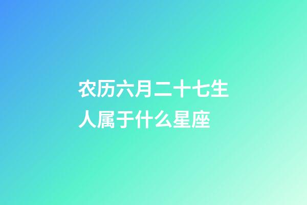 农历六月二十七生人属于什么星座-第1张-星座运势-玄机派