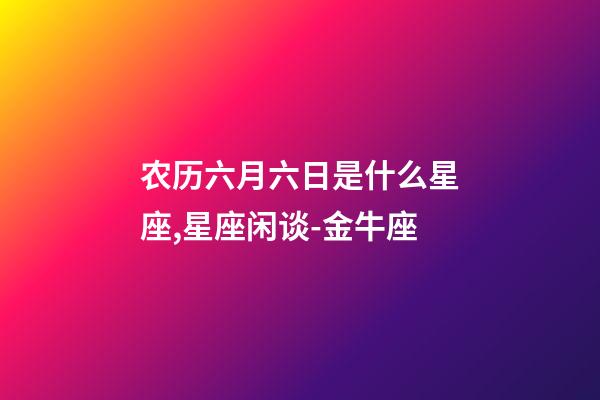 农历六月六日是什么星座,星座闲谈-金牛座-第1张-观点-玄机派