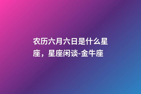 农历六月六日是什么星座，星座闲谈-金牛座-第1张-观点-玄机派