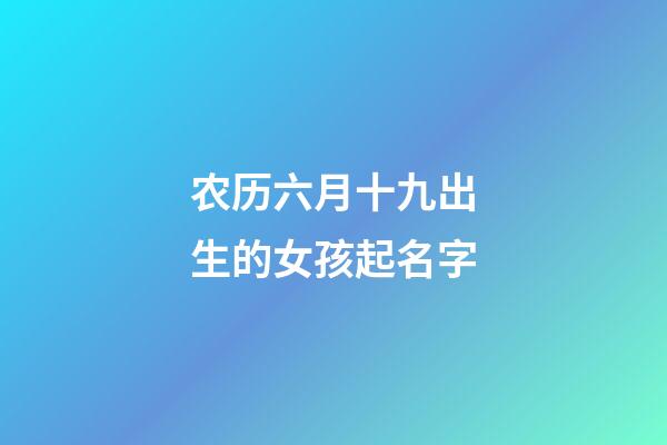 农历六月十九出生的女孩起名字(2023年农历六月十九出生的女孩命好不好)-第1张-女孩起名-玄机派