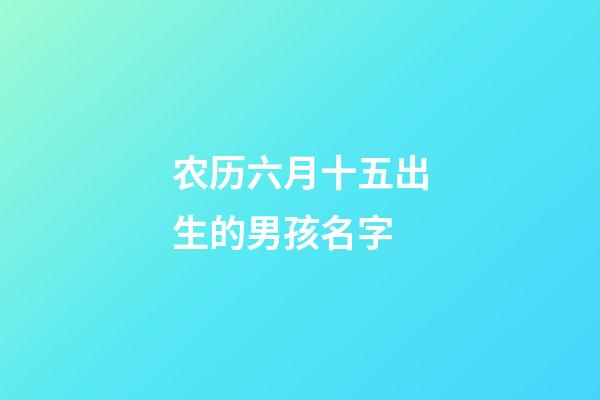 农历六月十五出生的男孩名字(农历六月十五出生的男孩名字大全)-第1张-男孩起名-玄机派