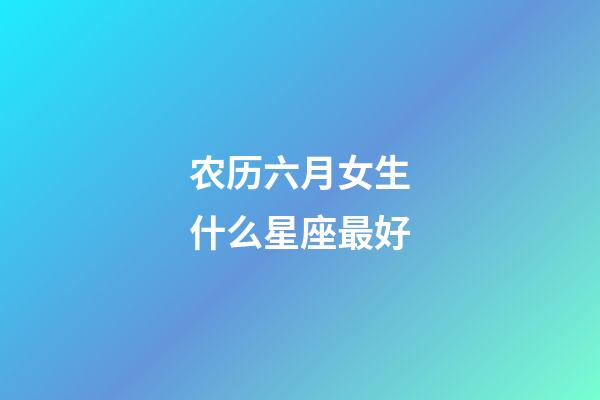 农历六月女生什么星座最好-第1张-星座运势-玄机派