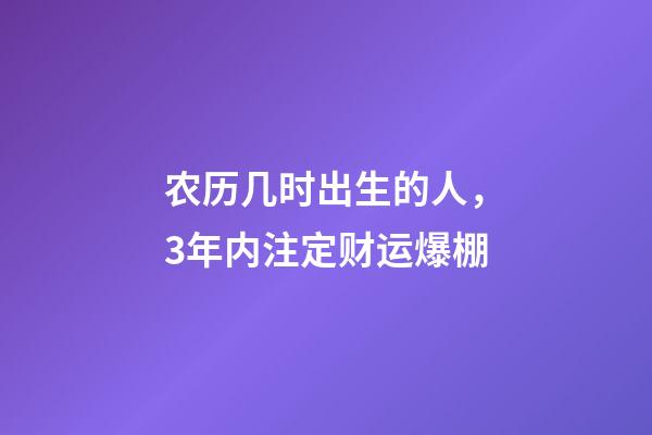 农历几时出生的人，3年内注定财运爆棚