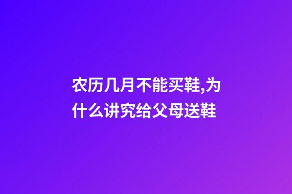 农历几月不能买鞋,为什么讲究给父母送鞋-第1张-观点-玄机派