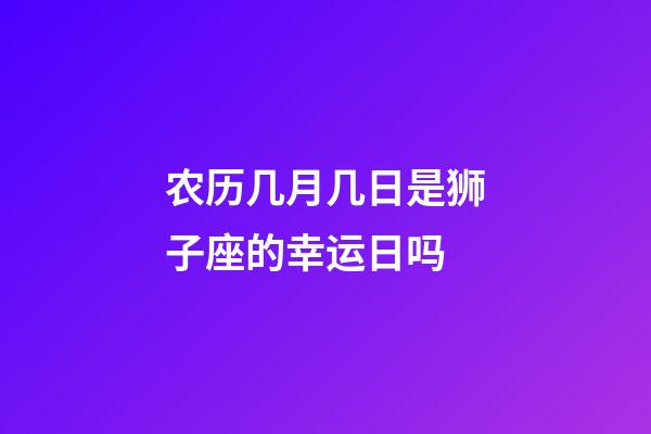 农历几月几日是狮子座的幸运日吗-第1张-星座运势-玄机派