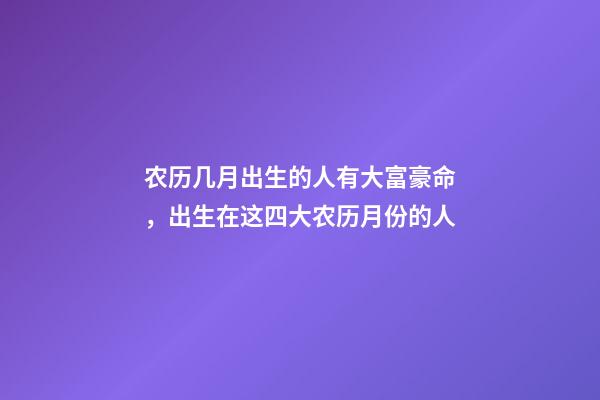 农历几月出生的人有大富豪命，出生在这四大农历月份的人-第1张-观点-玄机派