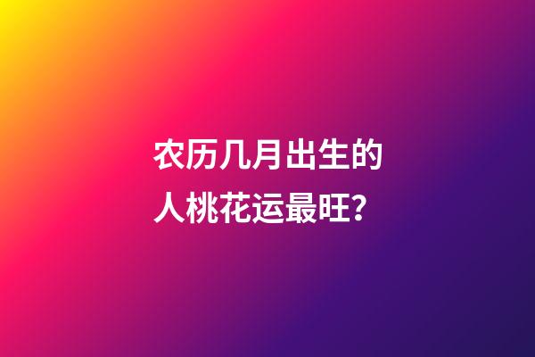 农历几月出生的人桃花运最旺？